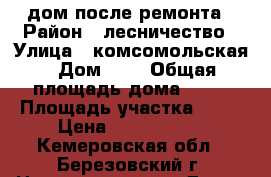 дом после ремонта › Район ­ лесничество › Улица ­ комсомольская › Дом ­ 4 › Общая площадь дома ­ 53 › Площадь участка ­ 15 › Цена ­ 1 500 000 - Кемеровская обл., Березовский г. Недвижимость » Дома, коттеджи, дачи продажа   . Кемеровская обл.